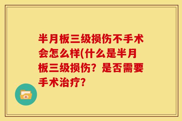 半月板三级损伤不手术会怎么样(什么是半月板三级损伤？是否需要手术治疗？