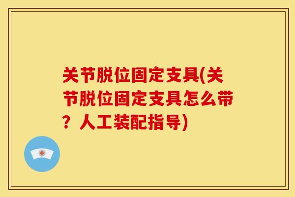 关节脱位固定支具(关节脱位固定支具怎么带？人工装配指导)