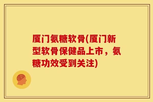 厦门氨糖软骨(厦门新型软骨保健品上市，氨糖功效受到关注)