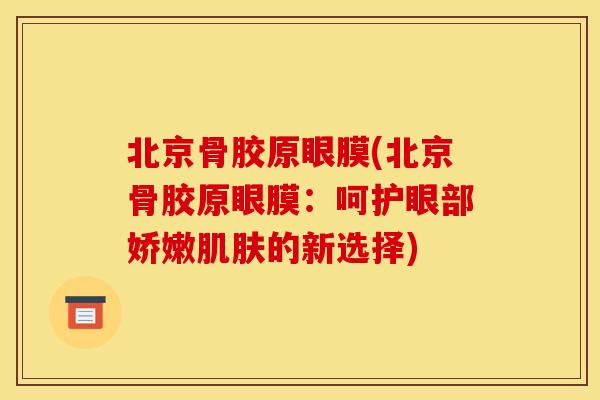北京骨胶原眼膜(北京骨胶原眼膜：呵护眼部娇嫩肌肤的新选择)