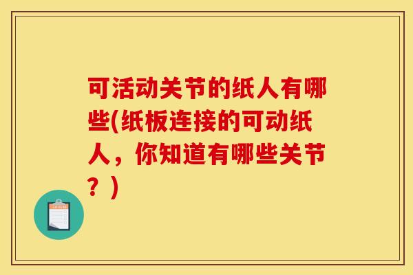 可活动关节的纸人有哪些(纸板连接的可动纸人,你知道有哪些关节?) 可活动关节的纸人有哪些(纸板连接的可动纸人,你知道有哪些关节?)