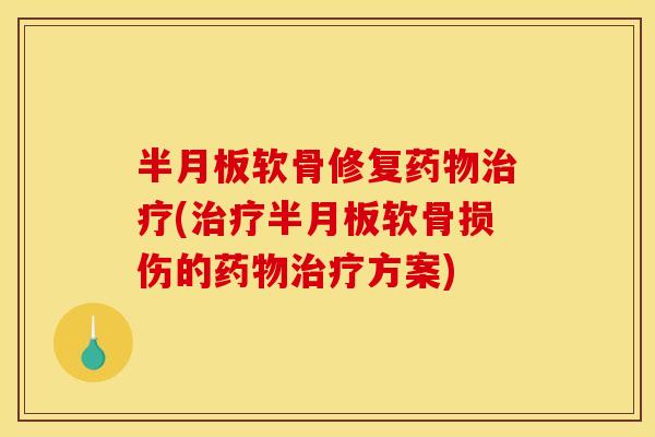 半月板软骨修复药物治疗(治疗半月板软骨损伤的药物治疗方案)