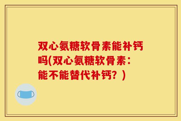 双心氨糖软骨素能补钙吗(双心氨糖软骨素:能不能替代补钙?) 双心氨糖软骨素能补钙吗(双心氨糖软骨素:能不能替代补钙?)