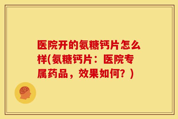 医院开的氨糖钙片怎么样(氨糖钙片:医院专属药品,效果如何?) 医院开的氨糖钙片怎么样(氨糖钙片:医院专属药品,效果如何?)
