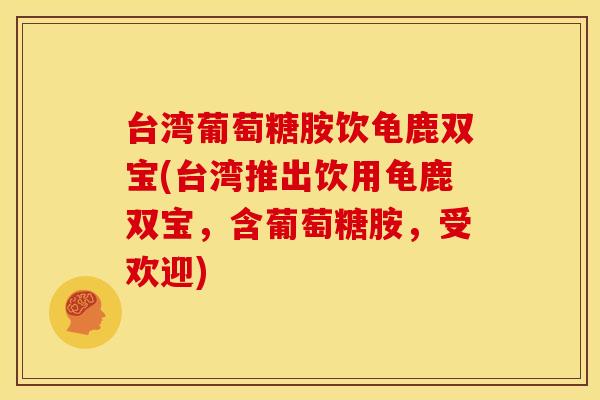 台湾葡萄糖胺饮龟鹿双宝(台湾推出饮用龟鹿双宝，含葡萄糖胺，受欢迎)