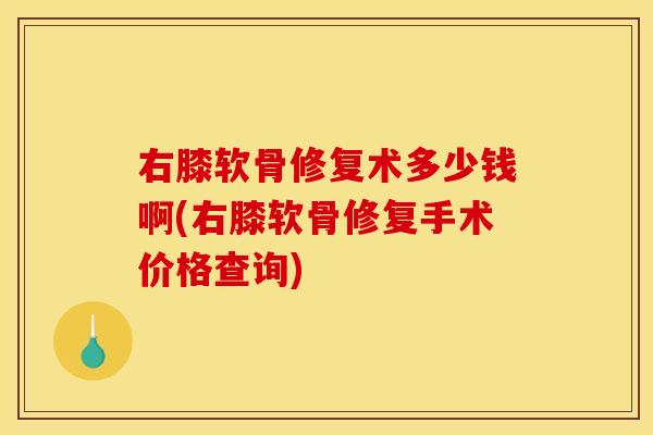 右膝软骨修复术多少钱啊(右膝软骨修复手术价格查询)