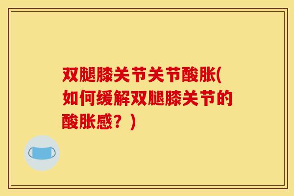 双腿膝关节关节酸胀(如何缓解双腿膝关节的酸胀感？)