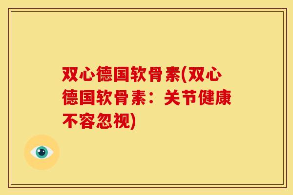 双心德国软骨素(双心德国软骨素：关节健康不容忽视)