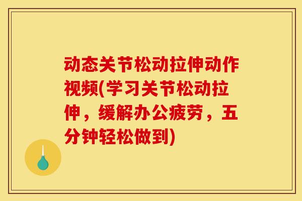动态关节松动拉伸动作视频(学习关节松动拉伸，缓解办公疲劳，五分钟轻松做到)