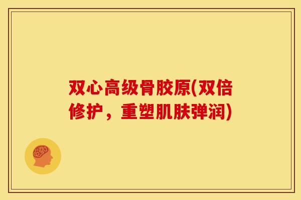 双心高级骨胶原(双倍修护，重塑肌肤弹润)