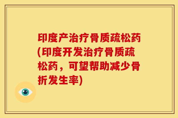 印度产治疗骨质疏松药(印度开发治疗骨质疏松药，可望帮助减少骨折发生率)