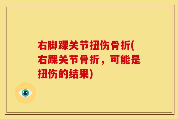 右脚踝关节扭伤骨折(右踝关节骨折，可能是扭伤的结果)