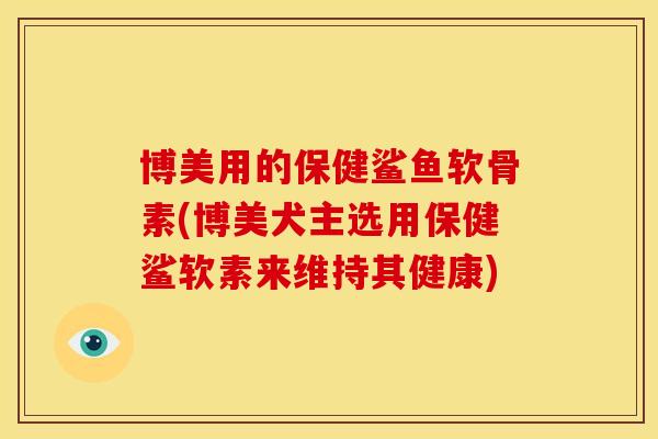 博美用的保健鲨鱼软骨素(博美犬主选用保健鲨软素来维持其健康)