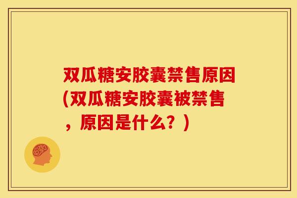 双瓜糖安胶囊禁售原因(双瓜糖安胶囊被禁售,原因是什么?) 双瓜糖安胶囊禁售原因(双瓜糖安胶囊被禁售,原因是什么?)