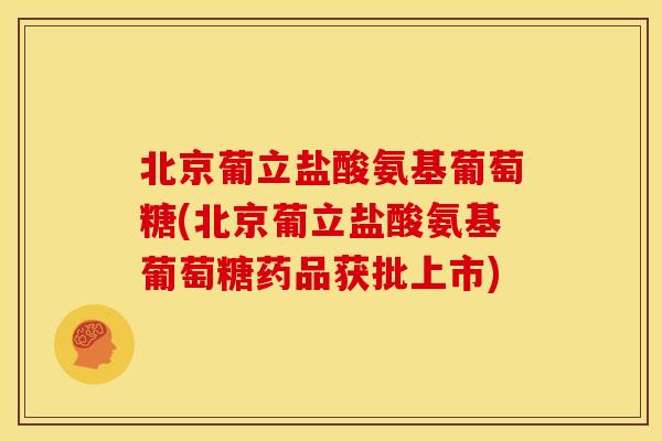 北京葡立盐酸氨基葡萄糖(北京葡立盐酸氨基葡萄糖药品获批上市)