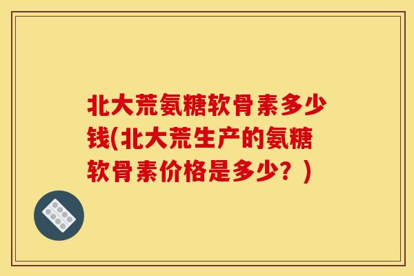 北大荒氨糖软骨素多少钱(北大荒生产的氨糖软骨素价格是多少?) 北大荒氨糖软骨素多少钱(北大荒生产的氨糖软骨素价格是多少?)