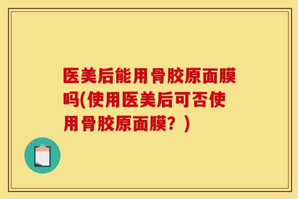 医美后能用骨胶原面膜吗(使用医美后可否使用骨胶原面膜?) 医美后能用骨胶原面膜吗(使用医美后可否使用骨胶原面膜?)