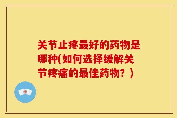 关节止疼最好的药物是哪种(如何选择缓解关节疼痛的最佳药物？)