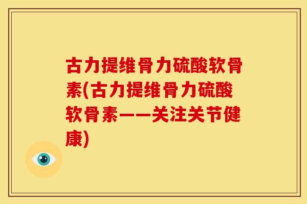 古力提维骨力硫酸软骨素(古力提维骨力硫酸软骨素——关注关节健康)