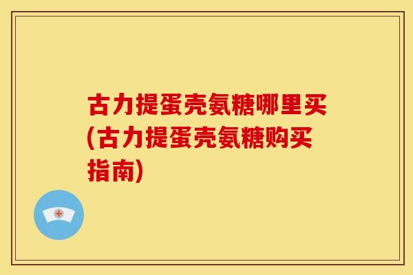 古力提蛋壳氨糖哪里买(古力提蛋壳氨糖购买指南)