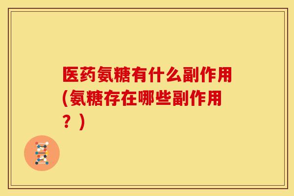医药氨糖有什么副作用(氨糖存在哪些副作用？)