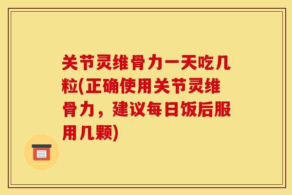 关节灵维骨力一天吃几粒(正确使用关节灵维骨力，建议每日饭后服用几颗)