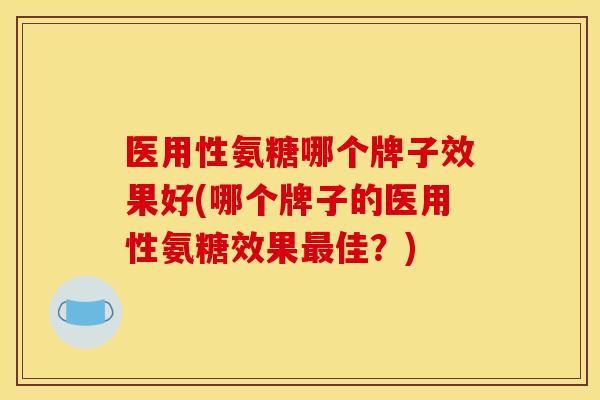 医用性氨糖哪个牌子效果好(哪个牌子的医用性氨糖效果最佳？)