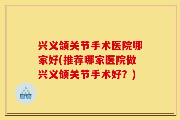 兴义颌关节手术医院哪家好(推荐哪家医院做兴义颌关节手术好？)