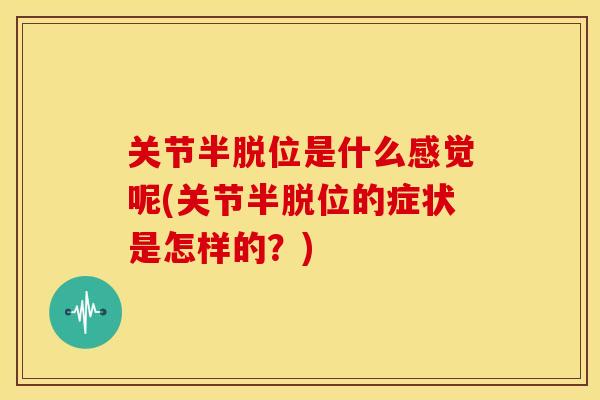 关节半脱位是什么感觉呢(关节半脱位的症状是怎样的？)