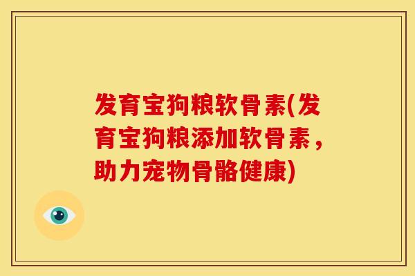 发育宝狗粮软骨素(发育宝狗粮添加软骨素，助力宠物骨骼健康)