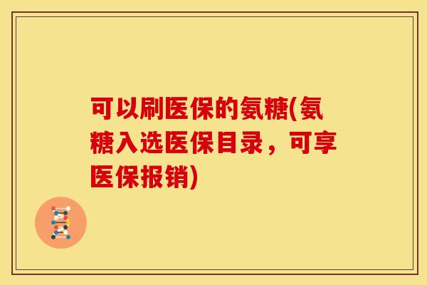 可以刷医保的氨糖(氨糖入选医保目录，可享医保报销)