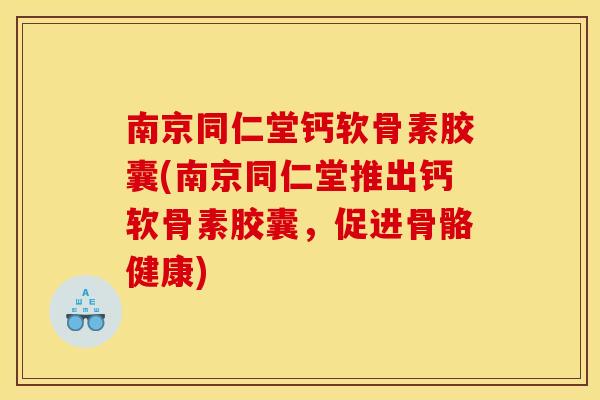 南京同仁堂钙软骨素胶囊(南京同仁堂推出钙软骨素胶囊，促进骨骼健康)