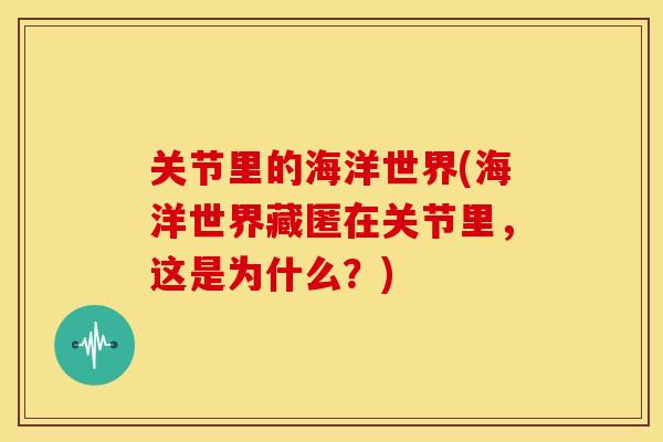 关节里的海洋世界(海洋世界藏匿在关节里，这是为什么？)