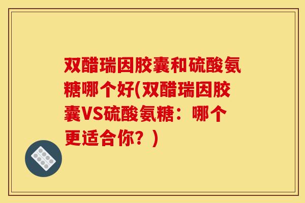 双醋瑞因胶囊和硫酸氨糖哪个好(双醋瑞因胶囊VS硫酸氨糖：哪个更适合你？)