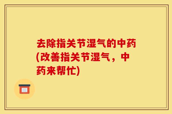 去除指关节湿气的中药(改善指关节湿气，中药来帮忙)
