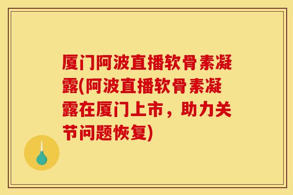 厦门阿波直播软骨素凝露(阿波直播软骨素凝露在厦门上市,助力关节问题恢复) 厦门阿波直播软骨素凝露(阿波直播软骨素凝露在厦门上市,助力关节问题恢复)