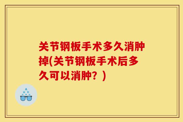 关节钢板手术多久消肿掉(关节钢板手术后多久可以消肿?) 关节钢板手术多久消肿掉(关节钢板手术后多久可以消肿?)