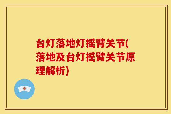 台灯落地灯摇臂关节(落地及台灯摇臂关节原理解析)