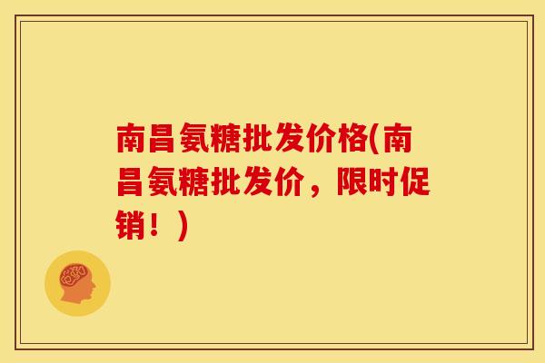 南昌氨糖批发价格(南昌氨糖批发价，限时促销！)