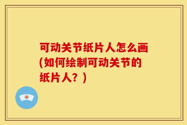 可动关节纸片人怎么画(如何绘制可动关节的纸片人？)