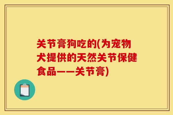 关节膏狗吃的(为宠物犬提供的天然关节保健食品——关节膏)