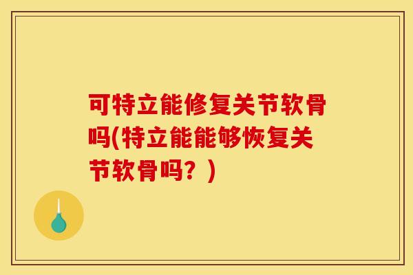 可特立能修复关节软骨吗(特立能能够恢复关节软骨吗？)