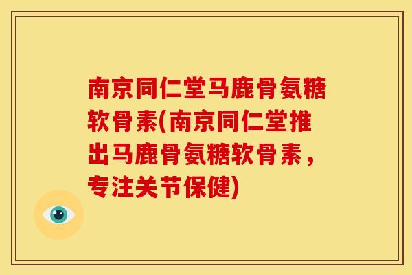 南京同仁堂马鹿骨氨糖软骨素(南京同仁堂推出马鹿骨氨糖软骨素，专注关节保健)