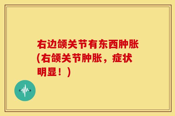右边颌关节有东西肿胀(右颌关节肿胀，症状明显！)