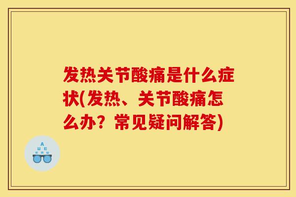 发热关节酸痛是什么症状(发热、关节酸痛怎么办？常见疑问解答)