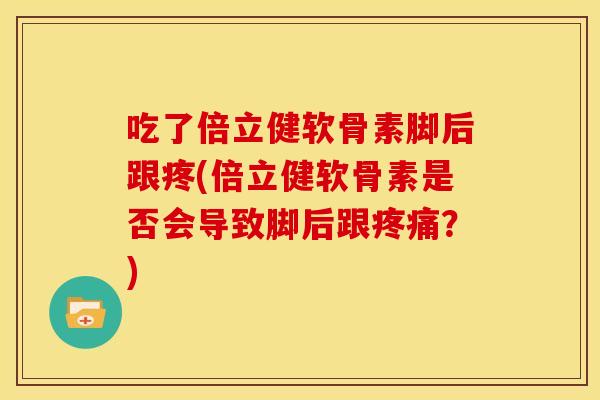 吃了倍立健软骨素脚后跟疼(倍立健软骨素是否会导致脚后跟疼痛？)