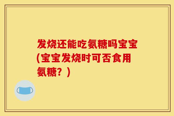 发烧还能吃氨糖吗宝宝(宝宝发烧时可否食用氨糖？)