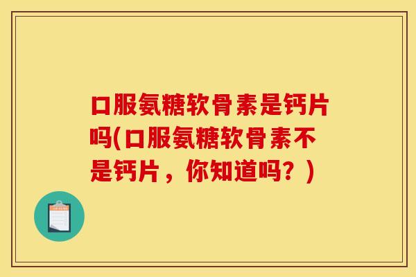 口服氨糖软骨素是钙片吗(口服氨糖软骨素不是钙片，你知道吗？)