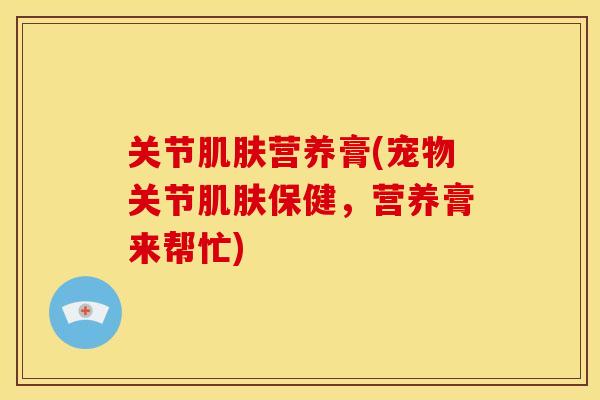 关节营养膏(宠物关节保健,营养膏来帮忙) 关节营养膏(宠物关节保健,营养膏来帮忙)