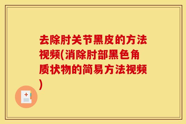 去除肘关节黑皮的方法视频(消除肘部黑色角质状物的简易方法视频)